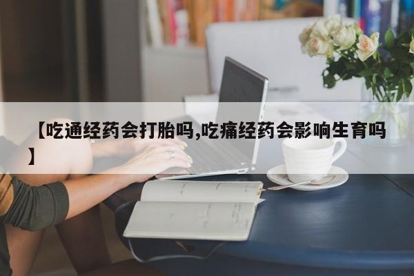 米非司酮私人微信号【吃通经药会打胎吗,吃痛经药会影响生育吗】