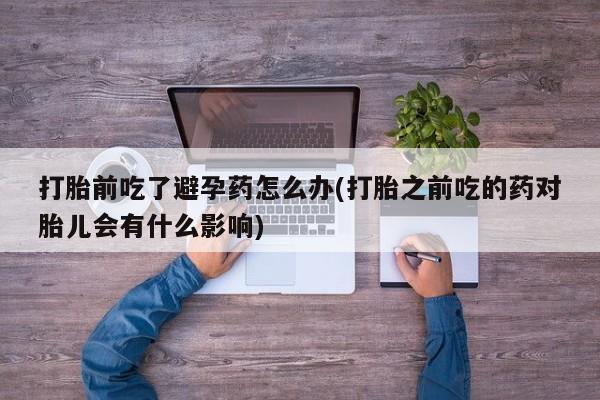 米非司酮私人微信号打胎前吃了避孕药怎么办(打胎之前吃的药对胎儿会有什么影响)