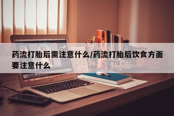米非司酮私人微信号药流打胎后需注意什么/药流打胎后饮食方面要注意什么