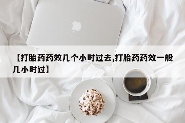 米非司酮私人微信号【打胎药药效几个小时过去,打胎药药效一般几小时过】