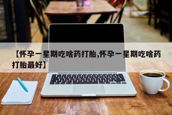米非司酮私人微信号【怀孕一星期吃啥药打胎,怀孕一星期吃啥药打胎最好】