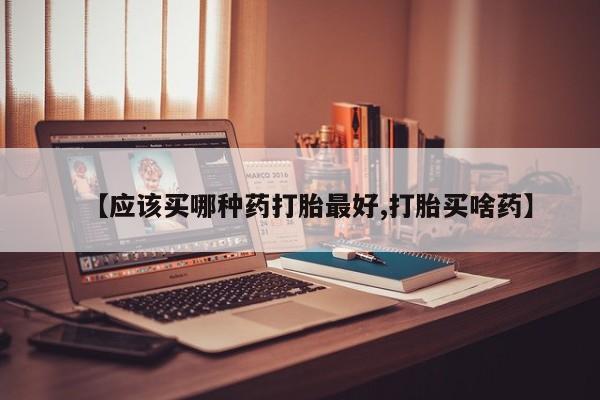 米非司酮私人微信号【应该买哪种药打胎最好,打胎买啥药】