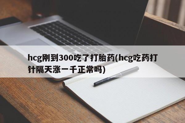 米非司酮私人微信号hcg刚到300吃了打胎药(hcg吃药打针隔天涨一千正常吗)