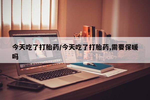 米非司酮私人微信号今天吃了打胎药/今天吃了打胎药,需要保暖吗