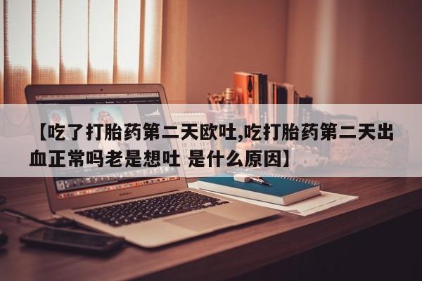 米非司酮私人微信号【吃了打胎药第二天欧吐,吃打胎药第二天出血正常吗老是想吐 是什么原因】