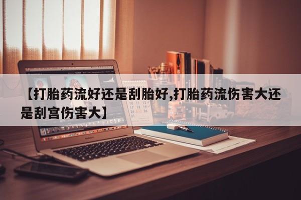 米非司酮私人微信号【打胎药流好还是刮胎好,打胎药流伤害大还是刮宫伤害大】