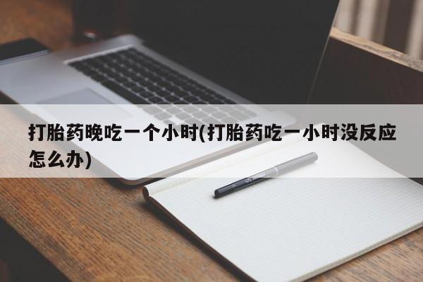 米非司酮私人微信号打胎药晚吃一个小时(打胎药吃一小时没反应怎么办)