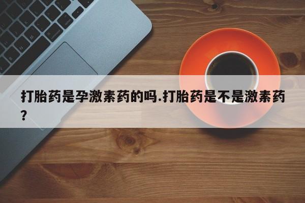米非司酮私人微信号打胎药是孕激素药的吗.打胎药是不是激素药？