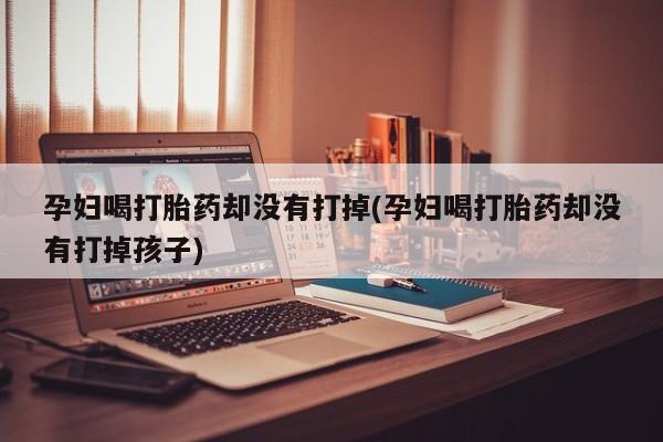 米非司酮私人微信号孕妇喝打胎药却没有打掉(孕妇喝打胎药却没有打掉孩子)