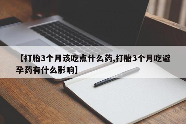 米非司酮私人微信号【打胎3个月该吃点什么药,打胎3个月吃避孕药有什么影响】