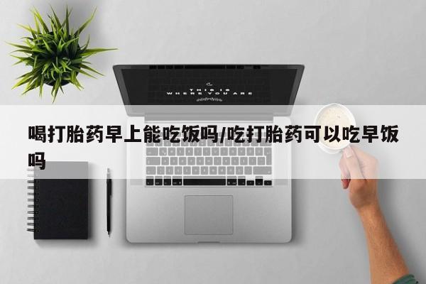 米非司酮私人微信号喝打胎药早上能吃饭吗/吃打胎药可以吃早饭吗