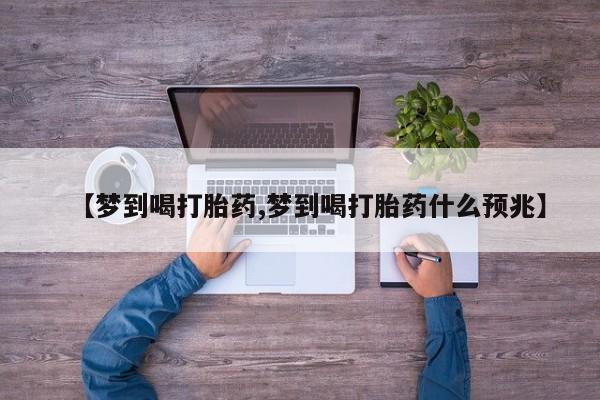 米非司酮私人微信号【梦到喝打胎药,梦到喝打胎药什么预兆】