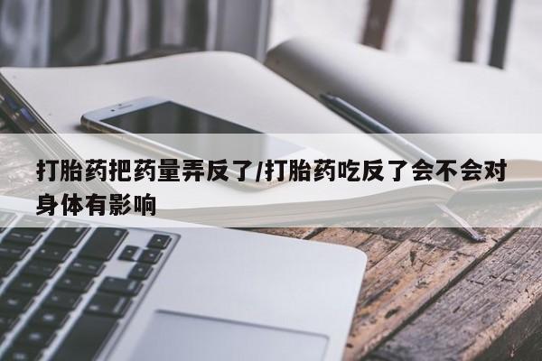 米非司酮私人微信号打胎药把药量弄反了/打胎药吃反了会不会对身体有影响