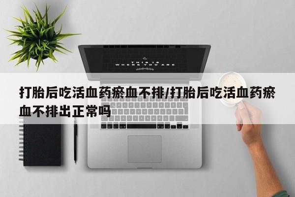 米非司酮私人微信号打胎后吃活血药瘀血不排/打胎后吃活血药瘀血不排出正常吗