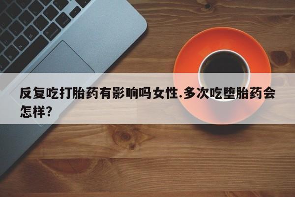 米非司酮私人微信号反复吃打胎药有影响吗女性.多次吃堕胎药会怎样？