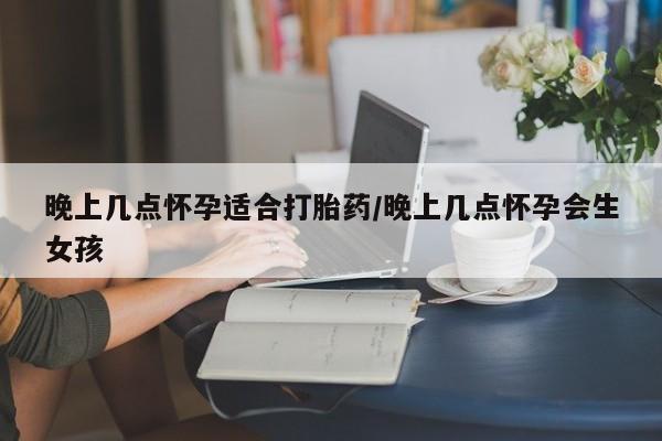 米非司酮私人微信号晚上几点怀孕适合打胎药/晚上几点怀孕会生女孩