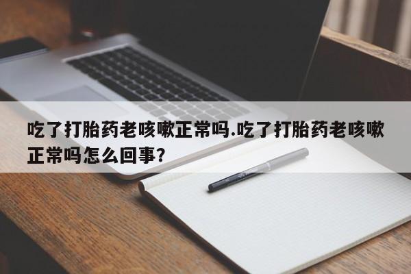 米非司酮私人微信号吃了打胎药老咳嗽正常吗.吃了打胎药老咳嗽正常吗怎么回事？