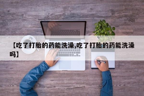 米非司酮私人微信号【吃了打胎的药能洗澡,吃了打胎的药能洗澡吗】