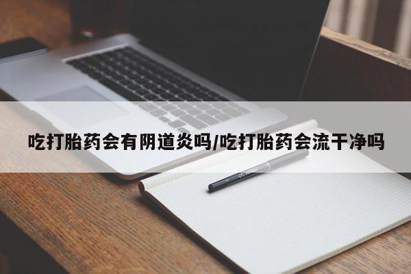 米非司酮私人微信号吃打胎药会有阴道炎吗/吃打胎药会流干净吗