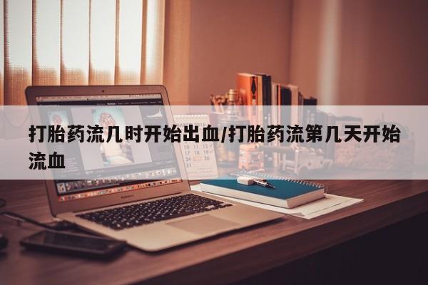 米非司酮私人微信号打胎药流几时开始出血/打胎药流第几天开始流血