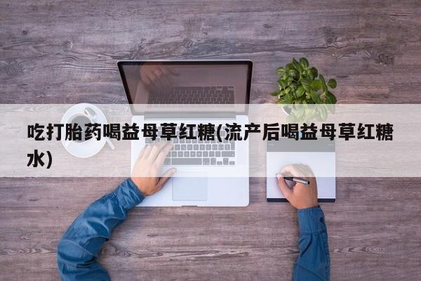 米非司酮私人微信号吃打胎药喝益母草红糖(流产后喝益母草红糖水)
