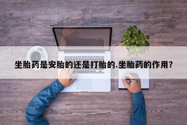 米非司酮私人微信号坐胎药是安胎的还是打胎的.坐胎药的作用？