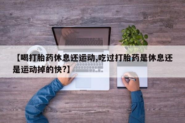 米非司酮私人微信号【喝打胎药休息还运动,吃过打胎药是休息还是运动掉的快?】