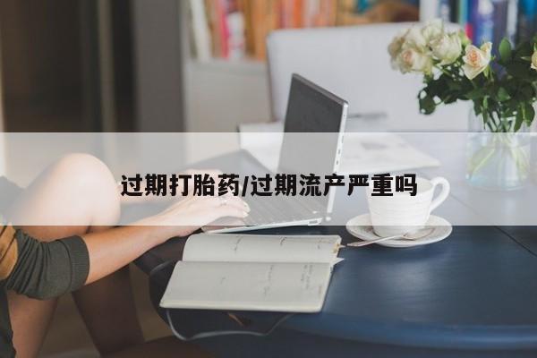 米非司酮私人微信号过期打胎药/过期流产严重吗