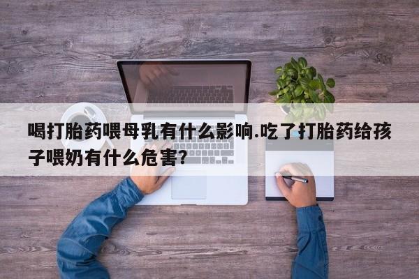 米非司酮私人微信号喝打胎药喂母乳有什么影响.吃了打胎药给孩子喂奶有什么危害？