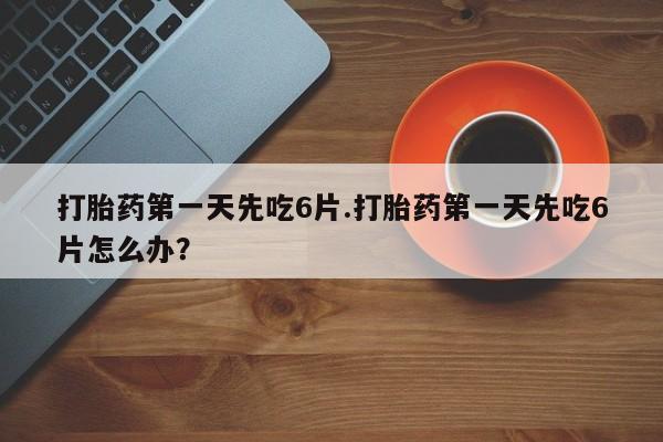 米非司酮私人微信号打胎药第一天先吃6片.打胎药第一天先吃6片怎么办？