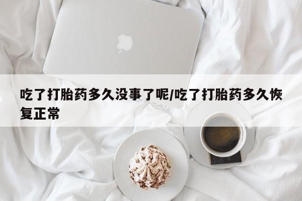 米非司酮私人微信号吃了打胎药多久没事了呢/吃了打胎药多久恢复正常