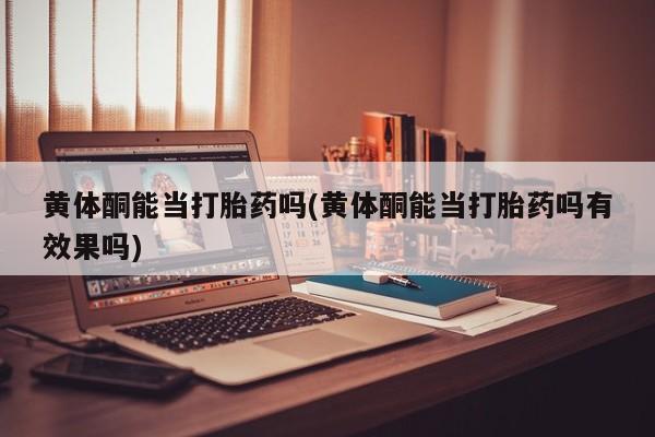 米非司酮私人微信号黄体酮能当打胎药吗(黄体酮能当打胎药吗有效果吗)