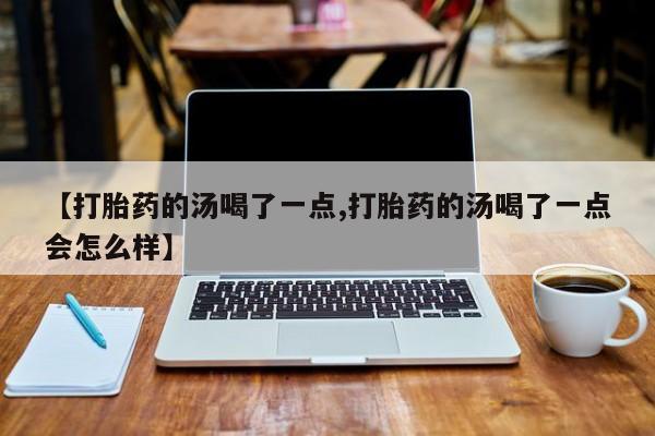 米非司酮私人微信号【打胎药的汤喝了一点,打胎药的汤喝了一点会怎么样】