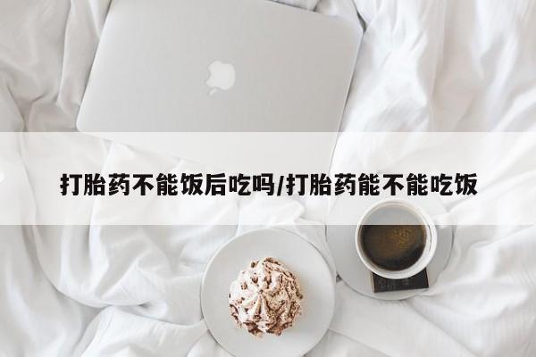 米非司酮私人微信号打胎药不能饭后吃吗/打胎药能不能吃饭