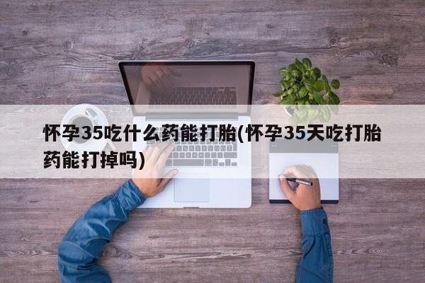 米非司酮私人微信号怀孕35吃什么药能打胎(怀孕35天吃打胎药能打掉吗)