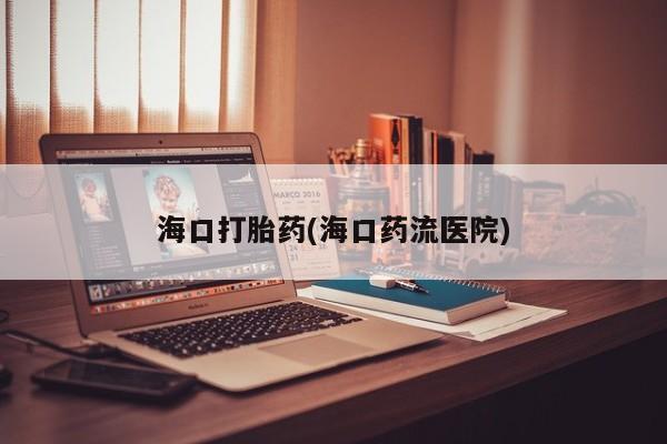 米非司酮私人微信号海口打胎药(海口药流医院)