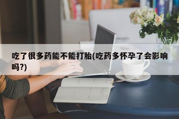 米非司酮私人微信号吃了很多药能不能打胎(吃药多怀孕了会影响吗?)