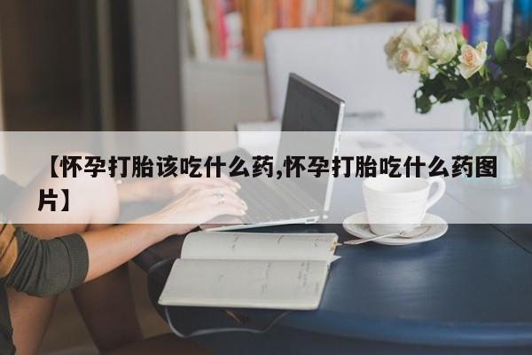 米非司酮私人微信号【怀孕打胎该吃什么药,怀孕打胎吃什么药图片】