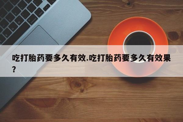 米非司酮私人微信号吃打胎药要多久有效.吃打胎药要多久有效果？