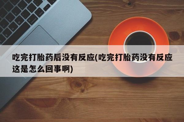 米非司酮私人微信号吃完打胎药后没有反应(吃完打胎药没有反应这是怎么回事啊)