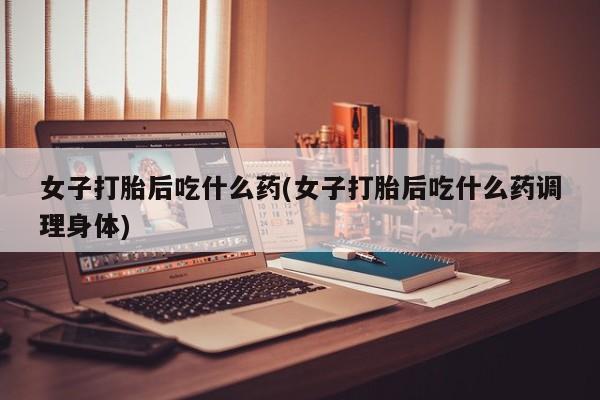 米非司酮私人微信号女子打胎后吃什么药(女子打胎后吃什么药调理身体)
