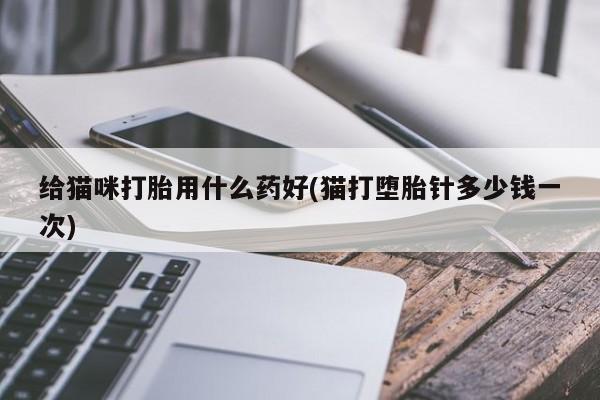 米非司酮私人微信号给猫咪打胎用什么药好(猫打堕胎针多少钱一次)
