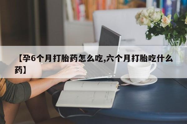 米非司酮私人微信号【孕6个月打胎药怎么吃,六个月打胎吃什么药】