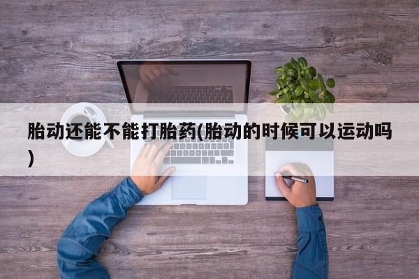 米非司酮私人微信号胎动还能不能打胎药(胎动的时候可以运动吗)