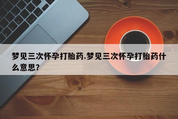 米非司酮私人微信号梦见三次怀孕打胎药.梦见三次怀孕打胎药什么意思？