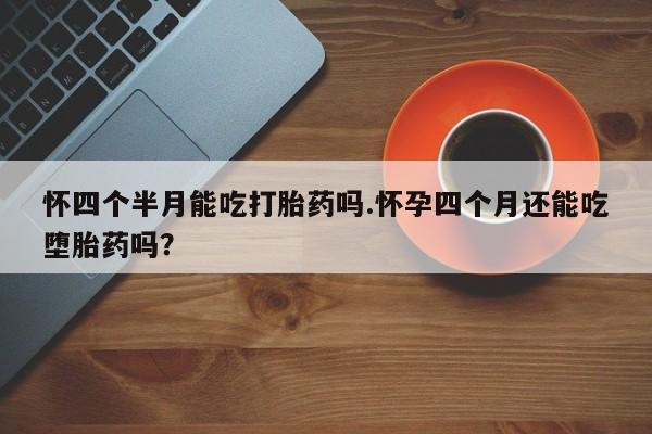 米非司酮私人微信号怀四个半月能吃打胎药吗.怀孕四个月还能吃堕胎药吗？
