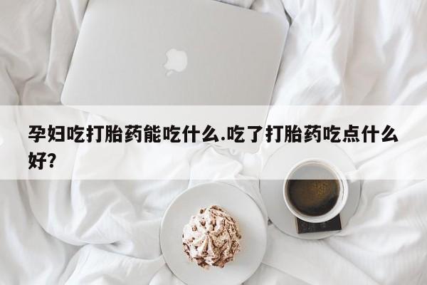 米非司酮私人微信号孕妇吃打胎药能吃什么.吃了打胎药吃点什么好？