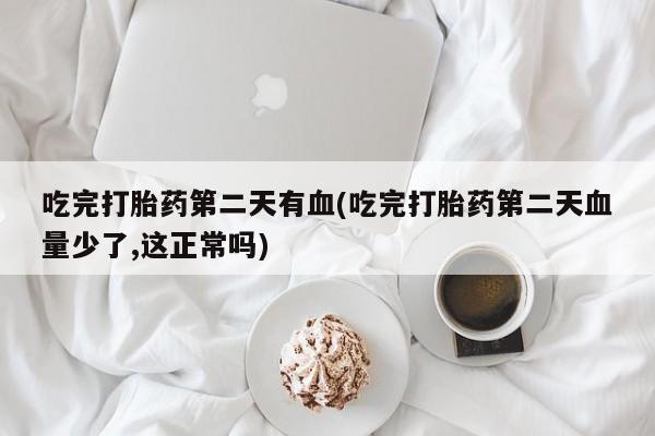 米非司酮私人微信号吃完打胎药第二天有血(吃完打胎药第二天血量少了,这正常吗)