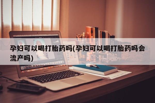 米非司酮私人微信号孕妇可以喝打胎药吗(孕妇可以喝打胎药吗会流产吗)