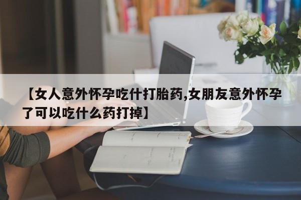 米非司酮私人微信号【女人意外怀孕吃什打胎药,女朋友意外怀孕了可以吃什么药打掉】